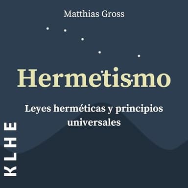 Hermetismo, Leyes Herméticas y Principios Universales: Leyes Espirituales y Alquimia Explicadas - Con Utiles Instrucciones Sobre Astrología, Meditación, Tarot, Expansión de la Conciencia & Co.