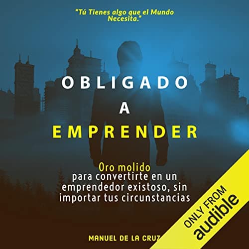 Obligado a emprender: Oro molido para convertirte en un emprendedor exitoso sin importar tus circunstancias