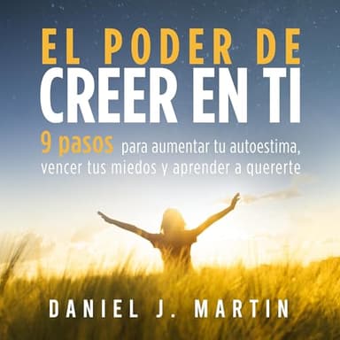 El poder de creer en ti: 9 pasos para aumentar tu autoestima, vencer tus miedos y aprender a quererte (El Poder Está Dentro de Ti)