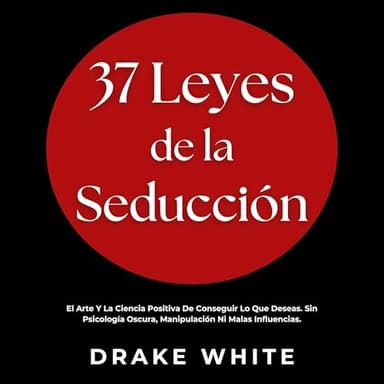 37 Leyes de la Seducción: El Arte Y La Ciencia Positiva De Conseguir Lo Que Deseas. Sin Psicología Oscura, Manipulación Ni Malas Influencias.