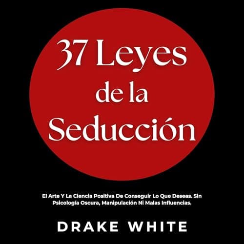 37 Leyes de la Seducción: El Arte Y La Ciencia Positiva De Conseguir Lo Que Deseas. Sin Psicología Oscura, Manipulación Ni Malas Influencias.