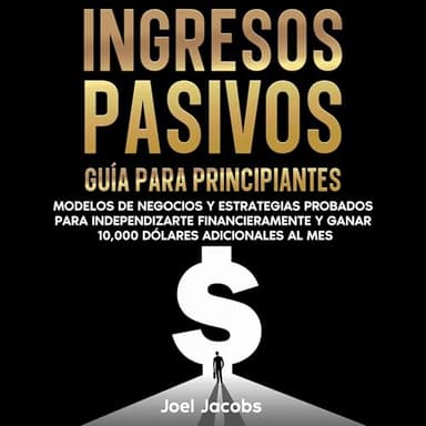 Ingresos pasivos: Guía para principiantes. Modelos de negocios y estrategias probados para independizarte financieramente y ganar 10.000 dólares adicionales al mes