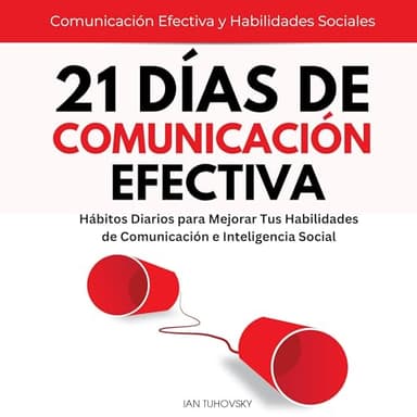 21 Días de Comunicación Efectiva:: Hábitos y Ejercicios Diarios para Mejorar tus Habilidades de Comunicación e Inteligencia Social