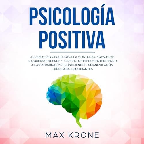 Psicología positiva: Aprende psicología para la vida diaria y resuelve bloqueos; entiende y supera los miedos entendiendo a las personas y reconociendo la manipulación libro para principiantes