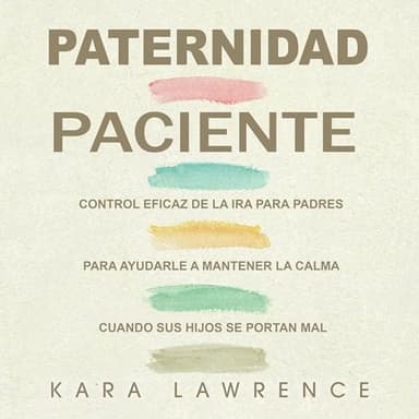 Paternidad Paciente: Control Eficaz de la Ira para Padres para Ayudarle a Mantener la Calma Cuando sus Hijos se Portan Mal