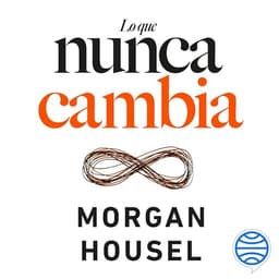 Lo que nunca cambia - 23 lecciones atemporales para nuestra vida personal y financiera