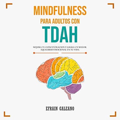 Mindfulness para Adultos con TDAH: Guía Completa sobre El Trastorno por Déficit de Atención con Hiperactividad: Síntomas, causas, tratamiento y Ejercicios prácticos