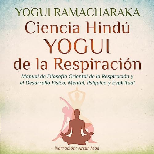 Ciencia Hindú Yogui de la Respiración: Manual de Filosofía Oriental de la Respiración y el Desarrollo Físico, Mental, Psíquico y Espiritual