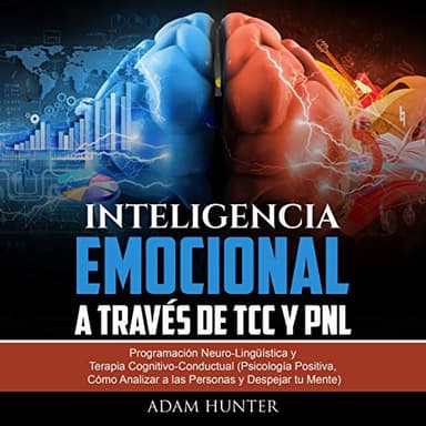 Inteligencia Emocional a Través de TCC y PNL: Programación Neuro-Lingüística y Terapia Cognitivo-Conductual (Psicología Positiva, Cómo Analizar a las Personas y Despejar Tu Mente)