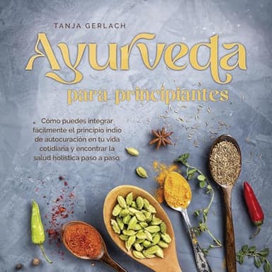 Ayurveda para principiantes: Cómo puedes integrar fácilmente el principio indio de autocuración en tu vida cotidiana y encontrar la salud holística paso a paso