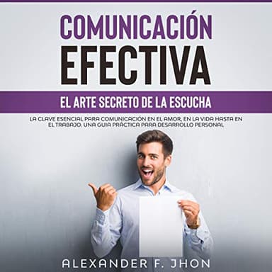 Comunicación Efectiva: El arte secreto de la escucha: la clave esencial para comunicación en el amor, en la vida hasta en el trabajo. Una guia práctica para desarrollo personal