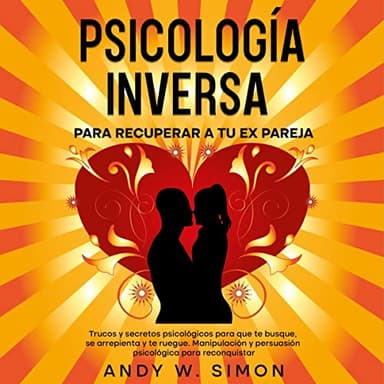 Psicología Inversa para Recuperar a tu Ex Pareja: Trucos y Secretos Psicológicos para que te Busque, se Arrepienta y te Ruegue. Manipulación y Persuasión ... para reconquistar
