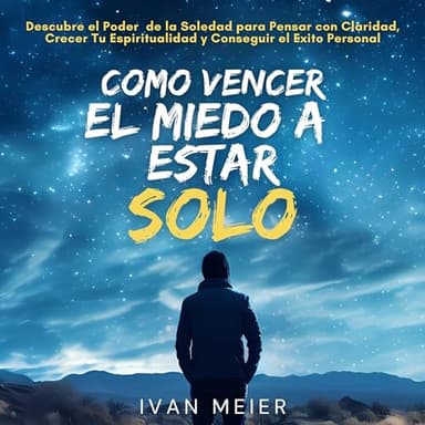 Cómo Vencer el Miedo a Estar Solo: Descubre el Poder de la Soledad para Pensar con Claridad, Crecer Tu Espiritualidad y Conseguir el éxito Personal: Libros en Español de Autoayuda