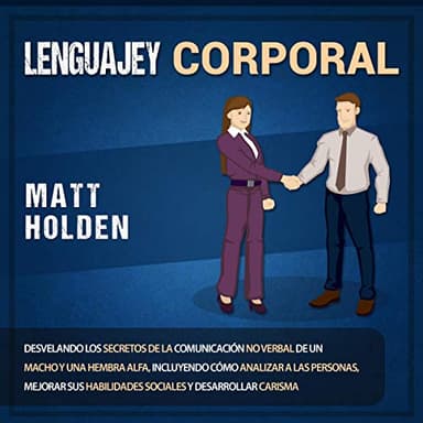 Lenguaje corporal: Desvelando los secretos de la comunicación no verbal de un macho y una hembra alfa, incluyendo cómo analizar a las personas, mejorar sus habilidades sociales, y desarrollar carisma