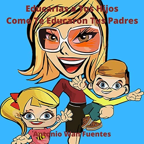 Educas A Tus Hijos Como Te Educaron Tus Padres
