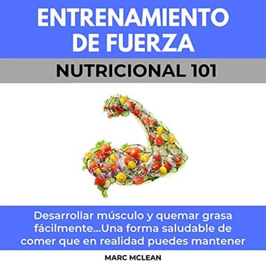 Entrenamiento De Fuerza Nutricional 101: Desarrollar músculo y quemar grasa fácilmente...Una forma saludable de comer que en realidad puedes mantener