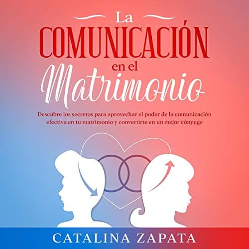 La Comunicación en el Matrimonio: Descubre los Secretos Para Aprovechar el Poder de la Comunicación Efectiva en Tu Matrimonio y Convertirte en Un Mejor Cónyuge