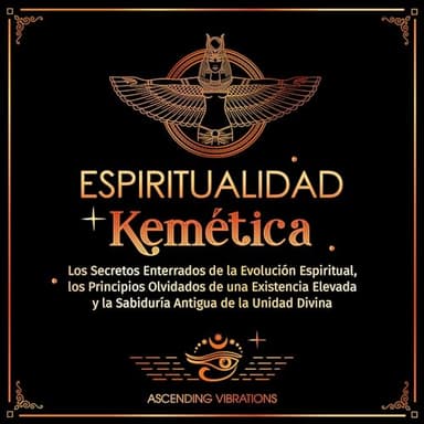 Espiritualidad Kemética: Los Secretos Enterrados de la Evolución Espiritual, los Principios Olvidados de una Existencia Elevada y la Sabiduría Antigua de la Unidad Divina