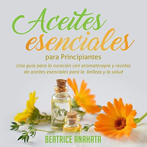 Aceites Esenciales Para Principiantes: Una Guía Para La Curación Con Aromaterapia Y Recetas De Aceites Esenciales Para La Belleza Y La Salud
