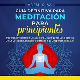 Guía Definitiva Para Meditación Para Principiantes: Poderosa Meditación Guiada Para Desbloquear los Secretos de la Curación con Reiki, Vipassana y el Despertar Kundalini