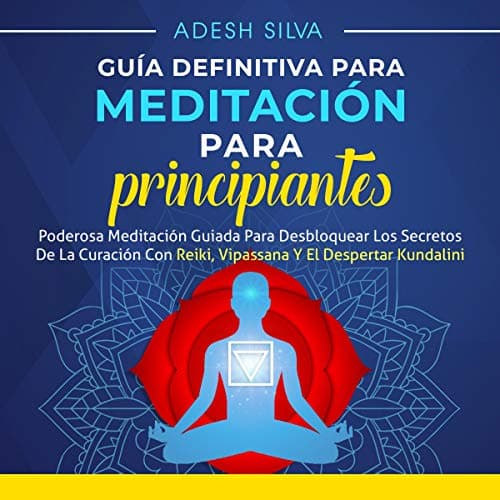 Guía Definitiva Para Meditación Para Principiantes: Poderosa Meditación Guiada Para Desbloquear los Secretos de la Curación con Reiki, Vipassana y el Despertar Kundalini