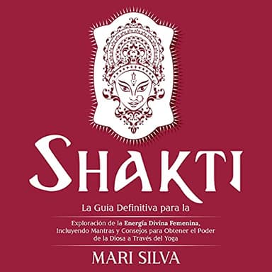 Shakti: La Guía Definitiva Para la Exploración de la Energía Divina Femenina, Incluyendo Mantras y Consejos Para Obtener el Poder de la Diosa a Través del Yoga