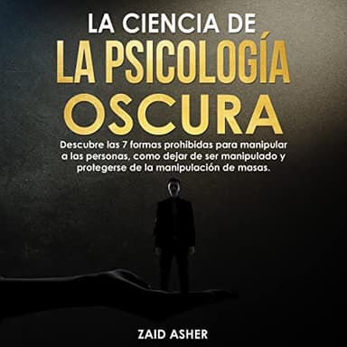 La ciencia de la Psicología Oscura: Descubre las 7 Formas Prohibidas para Manipular a las Personas, Como Dejar de Ser Manipulado, y Protegerse de la Manipulación de Masas