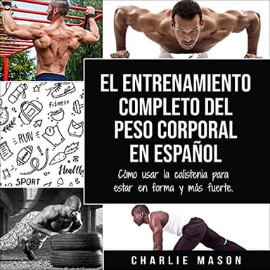 El entrenamiento completo del peso corporal en español: Cómo usar la calistenia para estar en forma y más fuerte