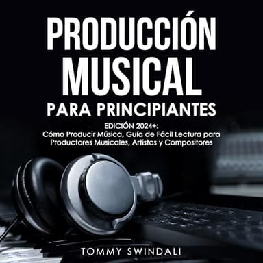 Producción Musical Para Principiantes: Edición 2024+ Cómo Producir Música, Guía De Fácil Lectura Para Productores Musicales, Artistas Y Compositores