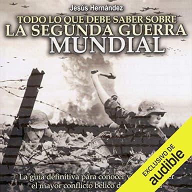 Todo lo que debe saber sobre la Segunda Guerra Mundial: La guía definitiva para conocer y comprender el mayor conflicto bélico de la Historia