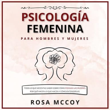 Psicología Femenina para Hombres y Mujeres: Todo Lo Que Necesitas Saber Sobre Cómo Piensan Las Mujeres, Por Qué Hacen Lo Que Hacen Y Cómo Entenderlas.