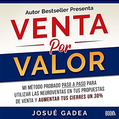 Venta por Valor: Mi Método Probado Paso a Paso Para Utilizar Las Neuroventas en Tus Propuestas de Venta y Aumentar Tus Cierres Un 30%