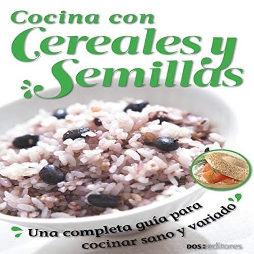 Cocina Con Cereales Y Semillas: Una Completa Guía Para Cocinar Sano Y Variado