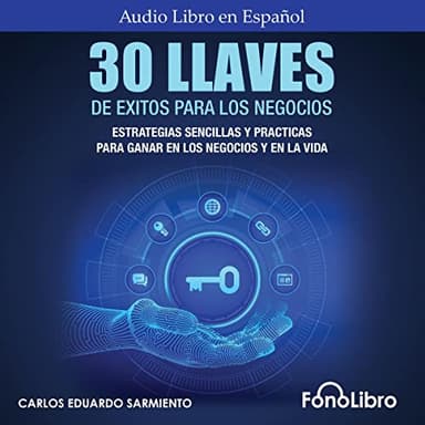 30 Llaves De Éxitos Para Los Negocios: Estrategias Sencillas Y Prácticas Para Ganar En Los Negocios Y En La Vida