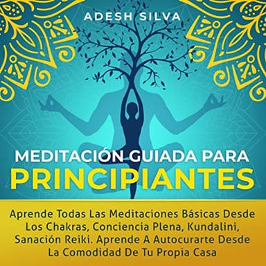 Meditación Guiada Para Principiantes: Aprende Todas Las Meditaciones Básicas Desde Los Chakras, Conciencia Plena, Kundalini, Sanación Reiki. Aprende A Autocurarte Desde La Comodidad De Tu Propia Casa